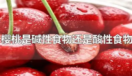 樱桃是碱性食物还是酸性食物？大樱桃的热量