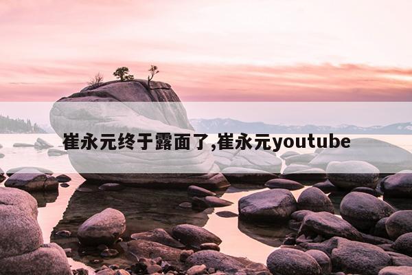 崔永元终于露面了,崔永元youtube